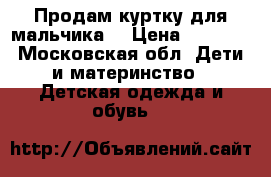 Продам куртку для мальчика  › Цена ­ 1 000 - Московская обл. Дети и материнство » Детская одежда и обувь   